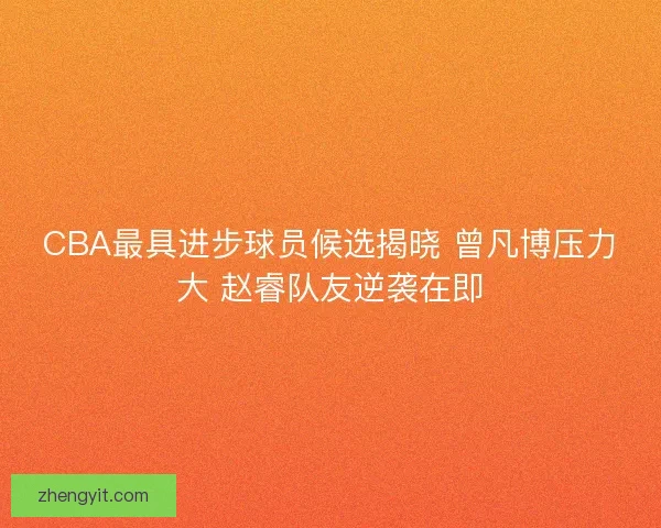 CBA最具进步球员候选揭晓 曾凡博压力大 赵睿队友逆袭在即