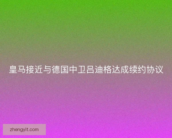 皇马接近与德国中卫吕迪格达成续约协议