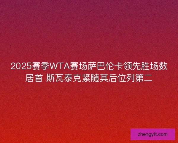 2025赛季WTA赛场萨巴伦卡领先胜场数居首 斯瓦泰克紧随其后位列第二
