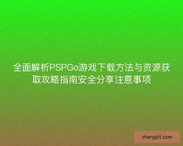 全面解析PSPGo游戏下载方法与资源获取攻略指南安全分享注意事项