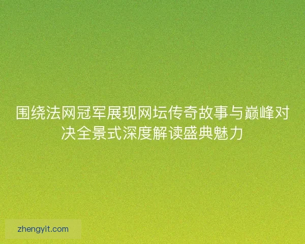 围绕法网冠军展现网坛传奇故事与巅峰对决全景式深度解读盛典魅力