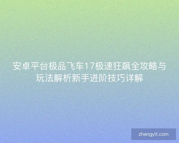安卓平台极品飞车17极速狂飙全攻略与玩法解析新手进阶技巧详解