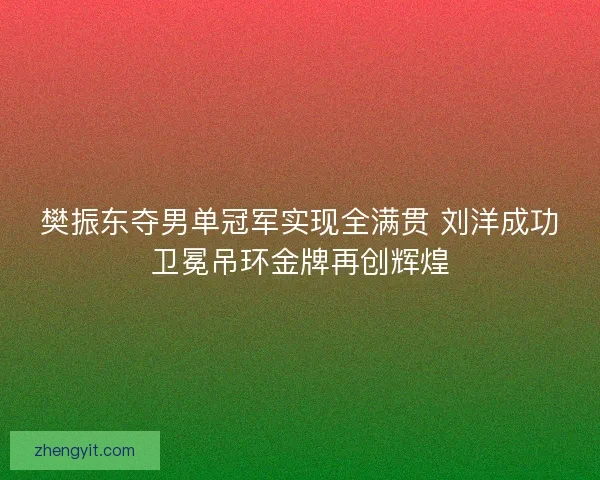 樊振东夺男单冠军实现全满贯 刘洋成功卫冕吊环金牌再创辉煌