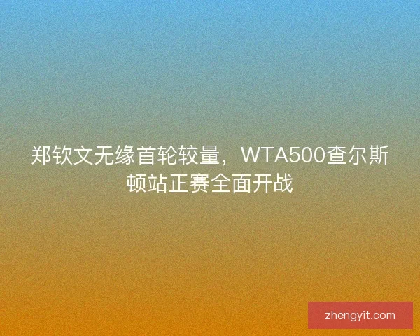 郑钦文无缘首轮较量,WTA500查尔斯顿站正赛全面开战 郑钦文无缘首轮较量,WTA500查尔斯顿站正赛全面开战