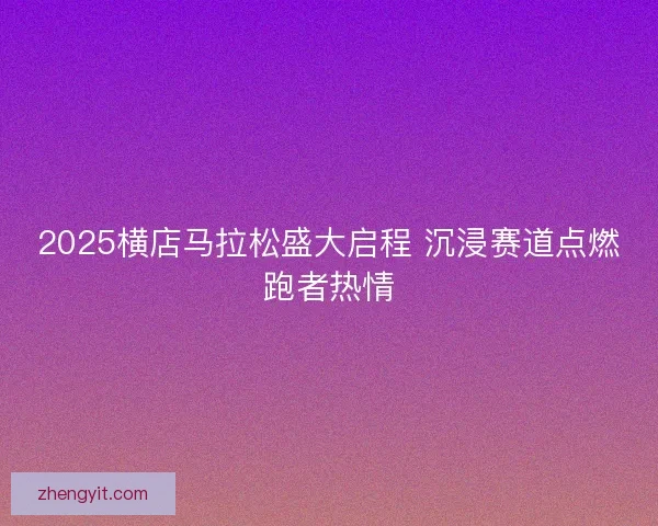 2025横店马拉松盛大启程 沉浸赛道点燃跑者热情 2025横店马拉松盛大启程 沉浸赛道点燃跑者热情