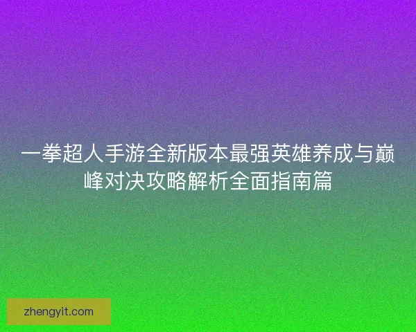 一拳超人手游全新版本最强英雄养成与巅峰对决攻略解析全面指南篇 一拳超人手游全新版本最强英雄养成与巅峰对决攻略解析全面指南篇