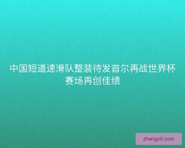 中国短道速滑队整装待发首尔再战世界杯赛场再创佳绩