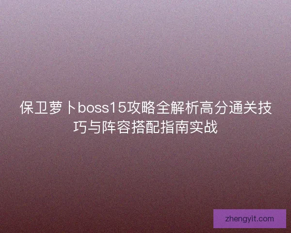 保卫萝卜boss15攻略全解析高分通关技巧与阵容搭配指南实战 保卫萝卜boss15攻略全解析高分通关技巧与阵容搭配指南实战
