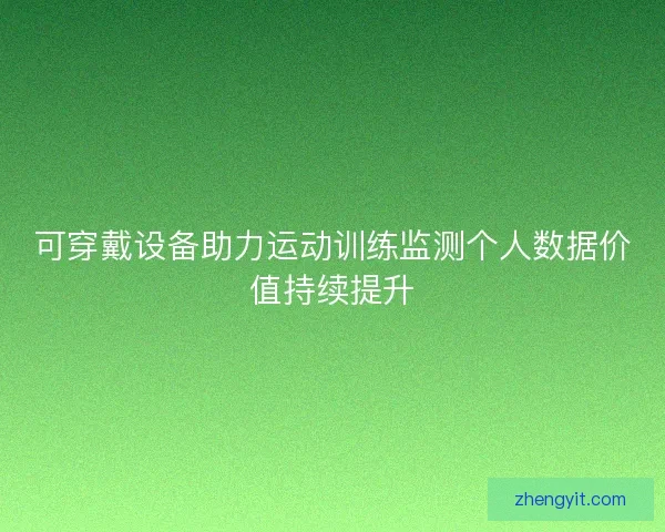 可穿戴设备助力运动训练监测个人数据价值持续提升 可穿戴设备助力运动训练监测个人数据价值持续提升