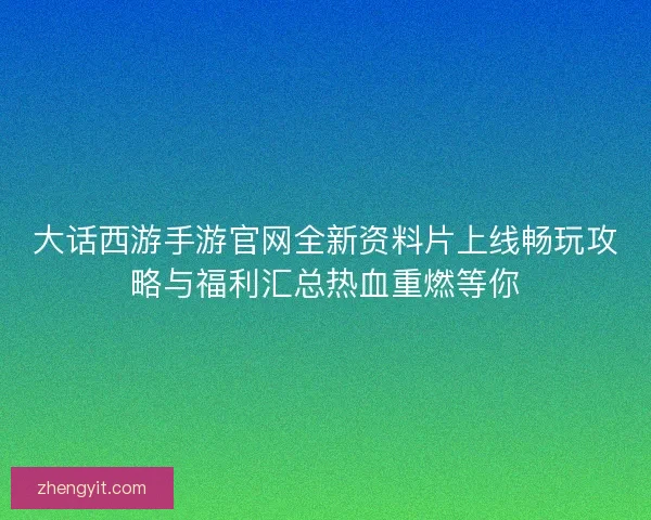 大话西游手游官网全新资料片上线畅玩攻略与福利汇总热血重燃等你 大话西游手游官网全新资料片上线畅玩攻略与福利汇总热血重燃等你