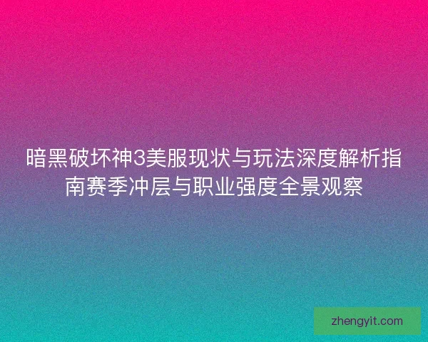 暗黑破坏神3美服现状与玩法深度解析指南赛季冲层与职业强度全景观察 暗黑破坏神3美服现状与玩法深度解析指南赛季冲层与职业强度全景观察