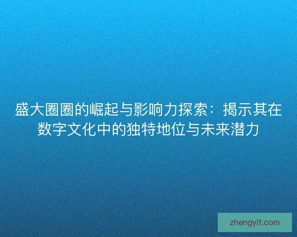 盛大圈圈的崛起与影响力探索:揭示其在数字文化中的独特地位与未来潜力 盛大圈圈的崛起与影响力探索:揭示其在数字文化中的独特地位与未来潜力