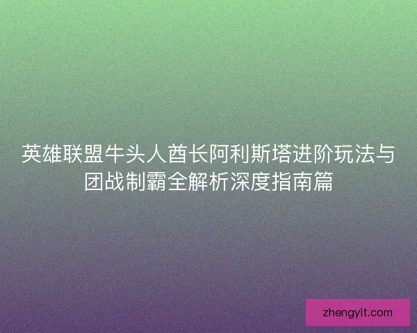 英雄联盟牛头人酋长阿利斯塔进阶玩法与团战制霸全解析深度指南篇