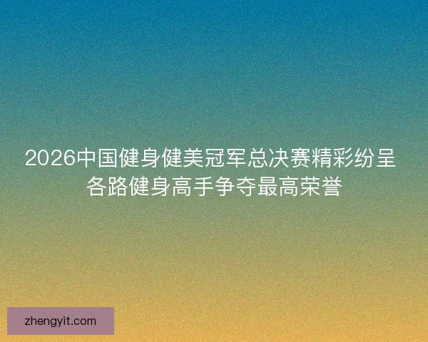 2026中国健身健美冠军总决赛精彩纷呈 各路健身高手争夺最高荣誉 2026中国健身健美冠军总决赛精彩纷呈 各路健身高手争夺最高荣誉