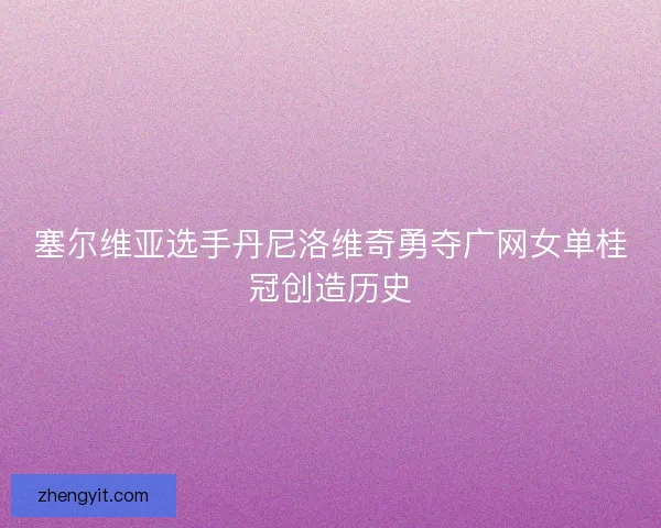 塞尔维亚选手丹尼洛维奇勇夺广网女单桂冠创造历史 塞尔维亚选手丹尼洛维奇勇夺广网女单桂冠创造历史