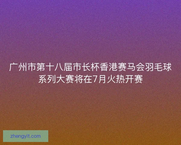 广州市第十八届市长杯香港赛马会羽毛球系列大赛将在7月火热开赛 广州市第十八届市长杯香港赛马会羽毛球系列大赛将在7月火热开赛