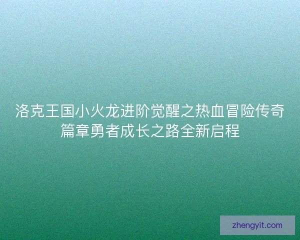 洛克王国小火龙进阶觉醒之热血冒险传奇篇章勇者成长之路全新启程