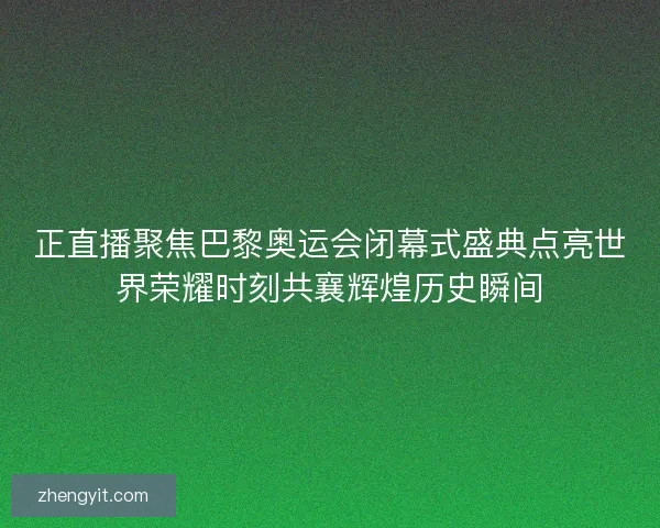 正直播聚焦巴黎奥运会闭幕式盛典点亮世界荣耀时刻共襄辉煌历史瞬间