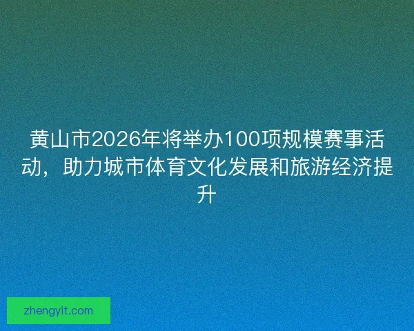 黄山市2026年将举办100项规模赛事活动，助力城市体育文化发展和旅游经济提升