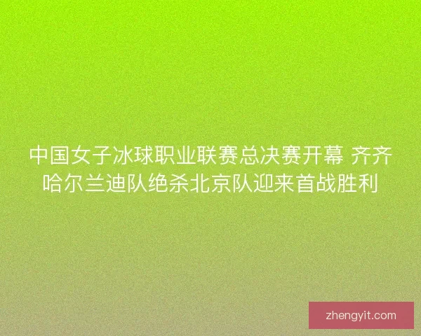 中国女子冰球职业联赛总决赛开幕 齐齐哈尔兰迪队绝杀北京队迎来首战胜利 中国女子冰球职业联赛总决赛开幕 齐齐哈尔兰迪队绝杀北京队迎来首战胜利