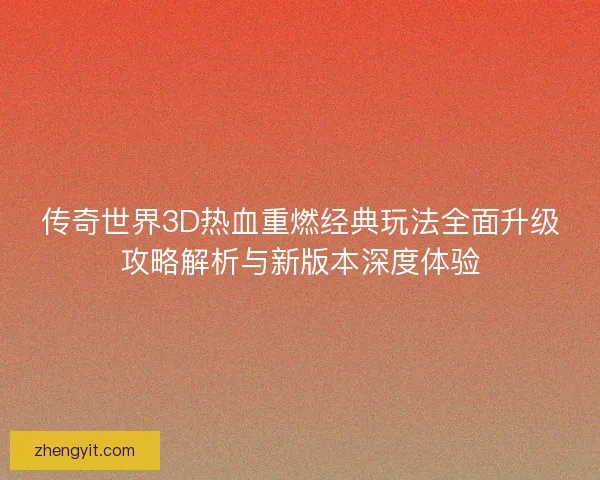 传奇世界3D热血重燃经典玩法全面升级攻略解析与新版本深度体验