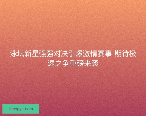 泳坛新星强强对决引爆激情赛事 期待极速之争重磅来袭