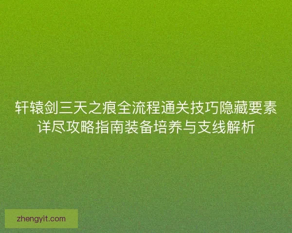 轩辕剑三天之痕全流程通关技巧隐藏要素详尽攻略指南装备培养与支线解析