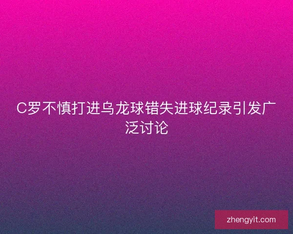C罗不慎打进乌龙球错失进球纪录引发广泛讨论
