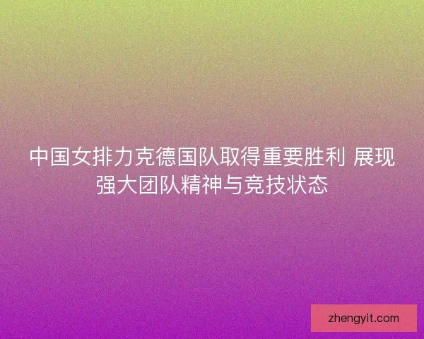 中国女排力克德国队取得重要胜利 展现强大团队精神与竞技状态
