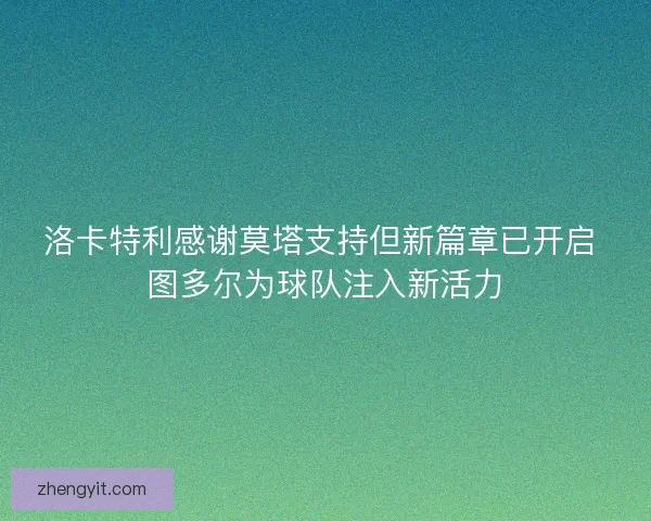 洛卡特利感谢莫塔支持但新篇章已开启 图多尔为球队注入新活力 洛卡特利感谢莫塔支持但新篇章已开启 图多尔为球队注入新活力