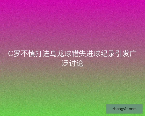 C罗不慎打进乌龙球错失进球纪录引发广泛讨论 C罗不慎打进乌龙球错失进球纪录引发广泛讨论