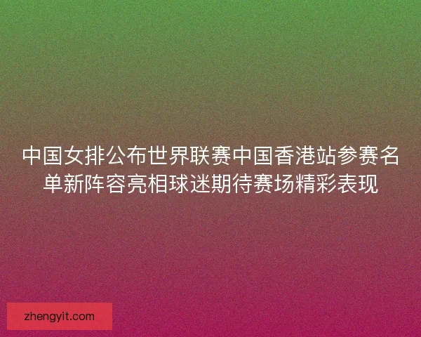 中国女排公布世界联赛中国香港站参赛名单新阵容亮相球迷期待赛场精彩表现 中国女排公布世界联赛中国香港站参赛名单新阵容亮相球迷期待赛场精彩表现