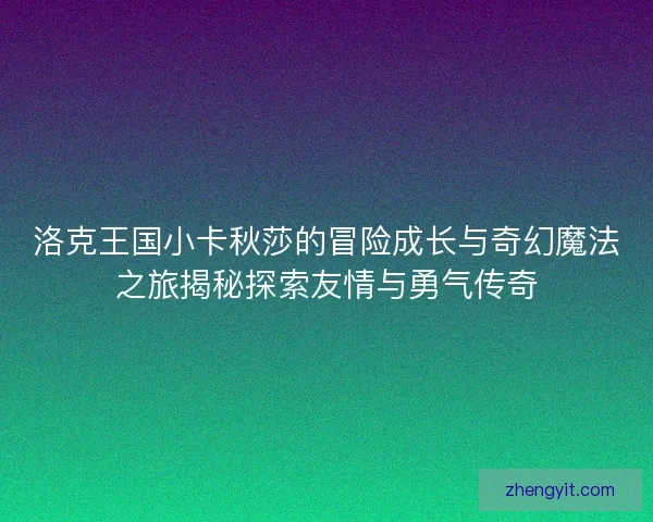 洛克王国小卡秋莎的冒险成长与奇幻魔法之旅揭秘探索友情与勇气传奇