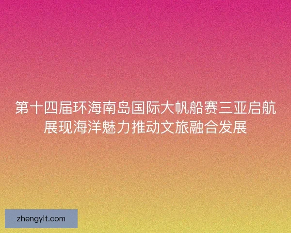 第十四届环海南岛国际大帆船赛三亚启航展现海洋魅力推动文旅融合发展