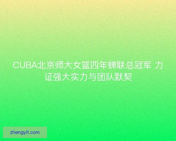 CUBA北京师大女篮四年蝉联总冠军 力证强大实力与团队默契