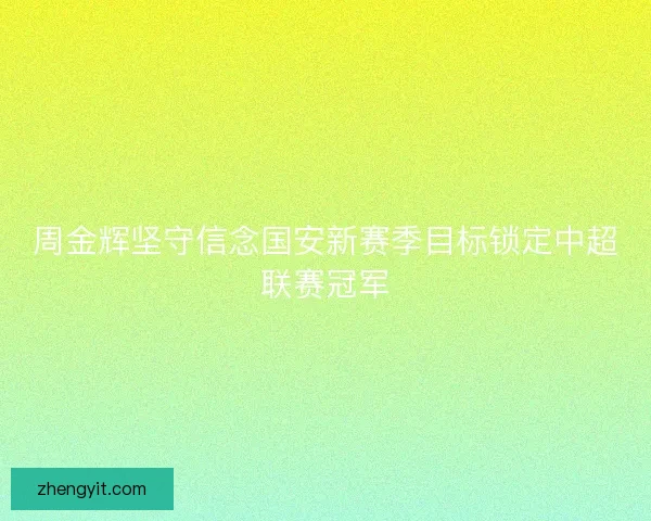 周金辉坚守信念国安新赛季目标锁定中超联赛冠军