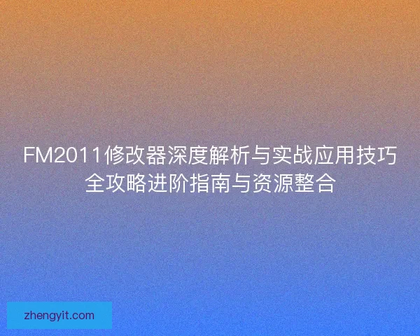 FM2011修改器深度解析与实战应用技巧全攻略进阶指南与资源整合