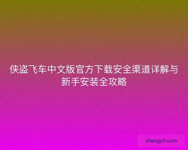 侠盗飞车中文版官方下载安全渠道详解与新手安装全攻略