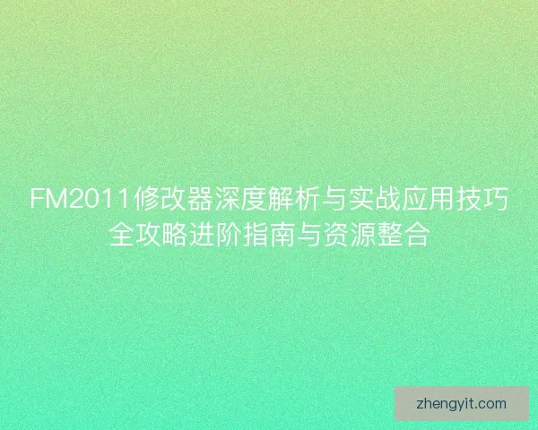 FM2011修改器深度解析与实战应用技巧全攻略进阶指南与资源整合 FM2011修改器深度解析与实战应用技巧全攻略进阶指南与资源整合